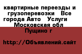 квартирные переезды и грузоперевозки - Все города Авто » Услуги   . Московская обл.,Пущино г.